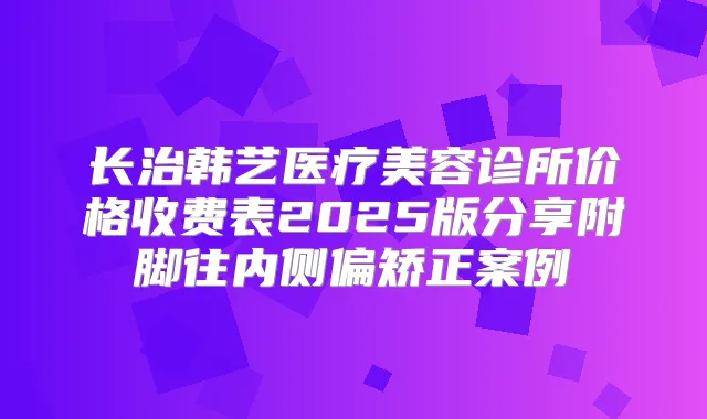 长治韩艺医疗美容诊所价格收费表2025版分享附脚往内侧偏矫正案例