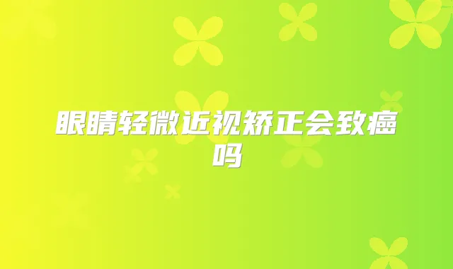 眼睛轻微近视矫正会致癌吗