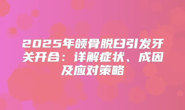 2025年颌骨脱臼引发牙关开合:详解症状、成因及应对策略