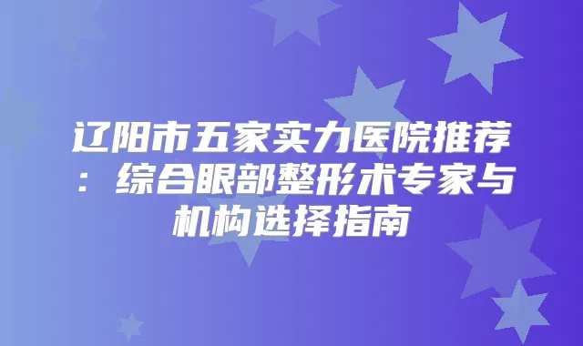 辽阳市五家实力医院推荐：综合眼部整形术专家与机构选择指南