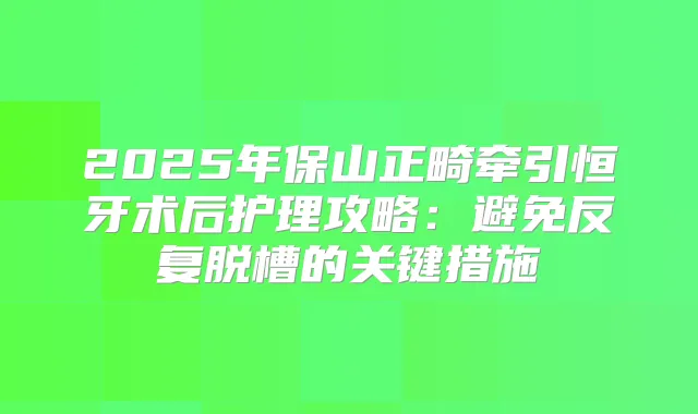 2025年保山正畸牵引恒牙术后护理攻略：避免反复脱槽的关键措施