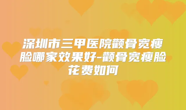 深圳市三甲医院颧骨宽瘦脸哪家效果好-颧骨宽瘦脸花费如何