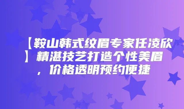【鞍山韩式纹眉专家任凌欣】精湛技艺打造个性美眉,价格透明预约便捷