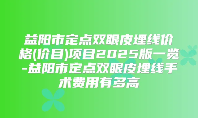 益阳市定点双眼皮埋线价格(价目)项目2025版一览-益阳市定点双眼皮埋线手术费用有多高