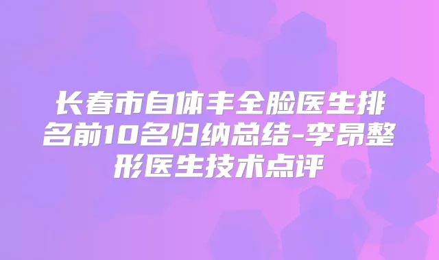 长春市自体丰全脸医生排名前10名归纳总结-李昂整形医生技术点评