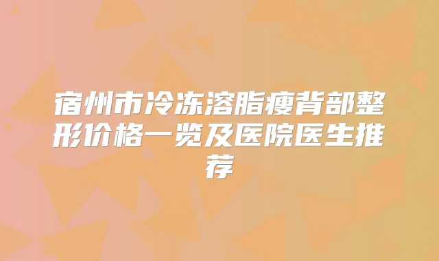 宿州市冷冻溶脂瘦背部整形价格一览及医院医生推荐
