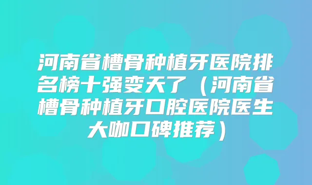 河南省槽骨种植牙医院排名榜十强变天了（河南省槽骨种植牙口腔医院医生大咖口碑推荐）