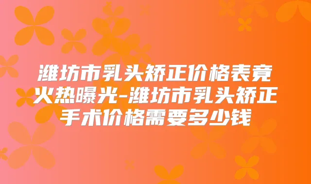 潍坊市乳头矫正价格表竟火热曝光-潍坊市乳头矫正手术价格需要多少钱