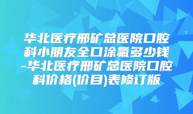 华北医疗邢矿总医院口腔科小朋友全口涂氟多少钱-华北医疗邢矿总医院口腔科价格(价目)表修订版