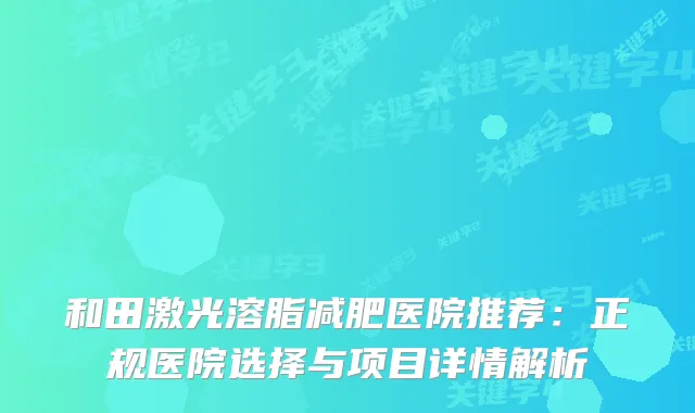 和田激光溶脂减肥医院推荐：正规医院选择与项目详情解析