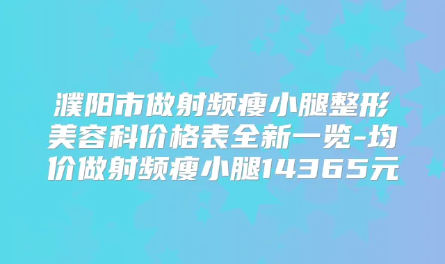 濮阳市做射频瘦小腿整形美容科价格表全新一览-均价做射频瘦小腿14365元