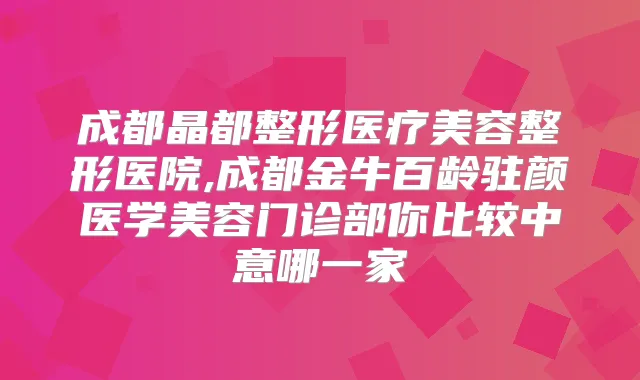 成都晶都整形医疗美容整形医院,成都金牛百龄驻颜医学美容门诊部你比较中意哪一家