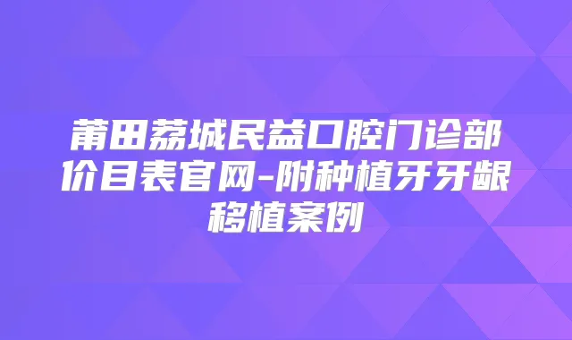 莆田荔城民益口腔门诊部价目表官网-附种植牙牙龈移植案例