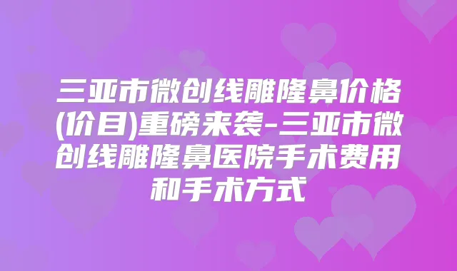 三亚市微创线雕隆鼻价格(价目)重磅来袭-三亚市微创线雕隆鼻医院手术费用和手术方式