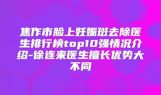 焦作市脸上妊娠斑去除医生排行榜top10强情况介绍-徐连来医生擅长优势大不同