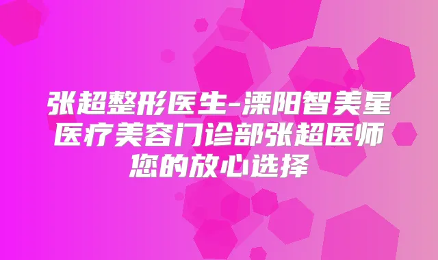 张超整形医生-溧阳智美星医疗美容门诊部张超医师您的放心选择