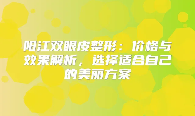 阳江双眼皮整形:价格与效果解析,选择适合自己的美丽方案