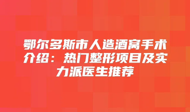鄂尔多斯市人造酒窝手术介绍:热门整形项目及实力派医生推荐