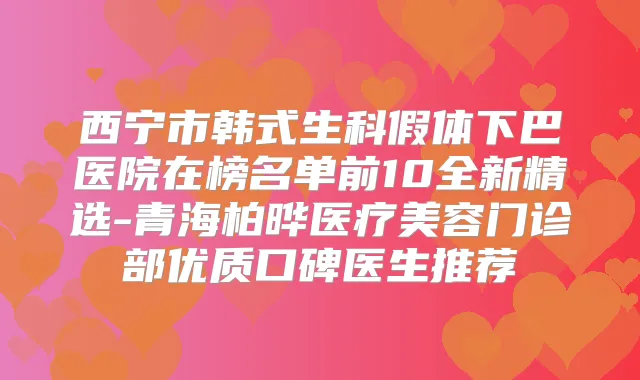西宁市韩式生科假体下巴医院在榜名单前10全新精选-青海柏晔医疗美容门诊部优质口碑医生推荐
