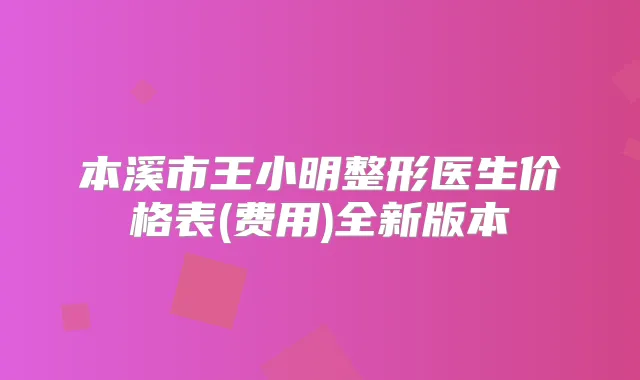 本溪市王小明整形医生价格表(费用)全新版本