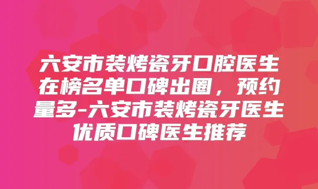 六安市装烤瓷牙口腔医生在榜名单口碑出圈，预约量多-六安市装烤瓷牙医生优质口碑医生推荐