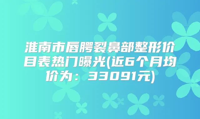 淮南市唇腭裂鼻部整形价目表热门曝光(近6个月均价为：33091元)