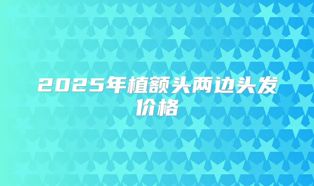 2025年植额头两边头发价格