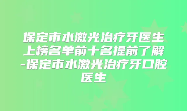 保定市水激光牙医生上榜名单前十名提前了解-保定市水激光牙口腔医生