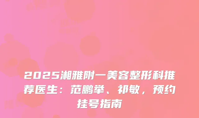 2025湘雅附一美容整形科推荐医生：范鹏举、祁敏，预约挂号指南
