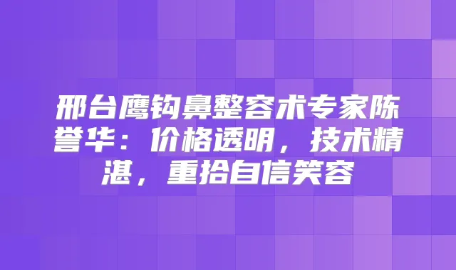 邢台鹰钩鼻整容术专家陈誉华:价格透明,技术精湛,重拾自信笑容