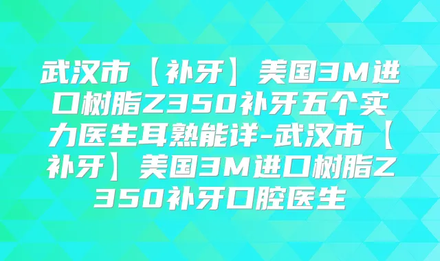 武汉市【补牙】美国3M进口树脂Z350补牙五个实力医生耳熟能详-武汉市【补牙】美国3M进口树脂Z350补牙口腔医生