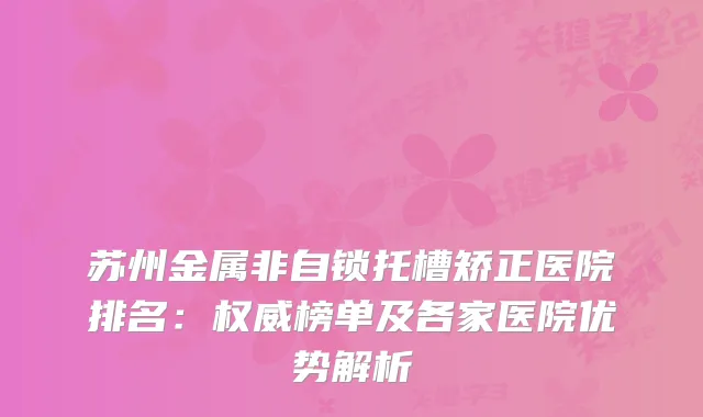 苏州金属非自锁托槽矫正医院排名:榜单及各家医院优势解析