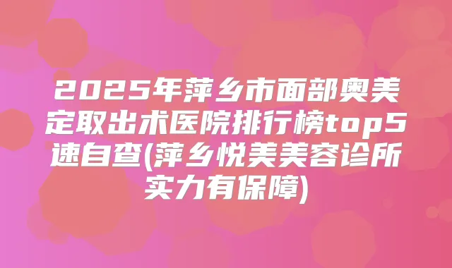 2025年萍乡市面部奥美定取出术医院排行榜top5速自查(萍乡悦美美容诊所实力有保障)