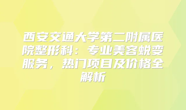 西安交通大学第二附属医院整形科:专业美容蜕变服务,热门项目及价格全解析