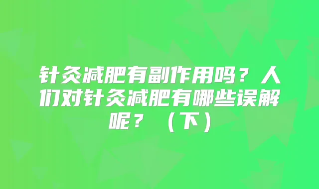 针灸减肥有副作用吗?人们对针灸减肥有哪些误解呢?(下)