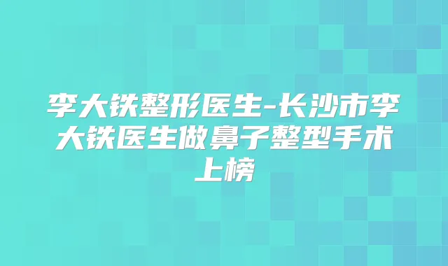 李大铁整形医生-长沙市李大铁医生做鼻子整型手术上榜