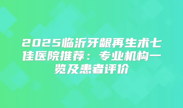 2025临沂牙龈再生术七佳医院推荐：专业机构一览及患者评价