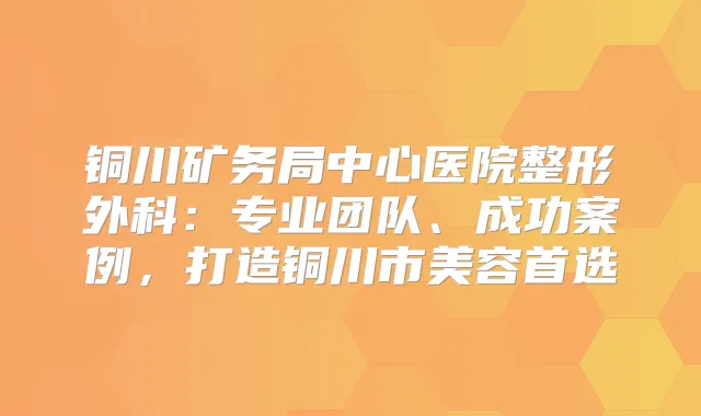 铜川矿务局中心医院整形外科：专业团队、成功案例，打造铜川市美容首选