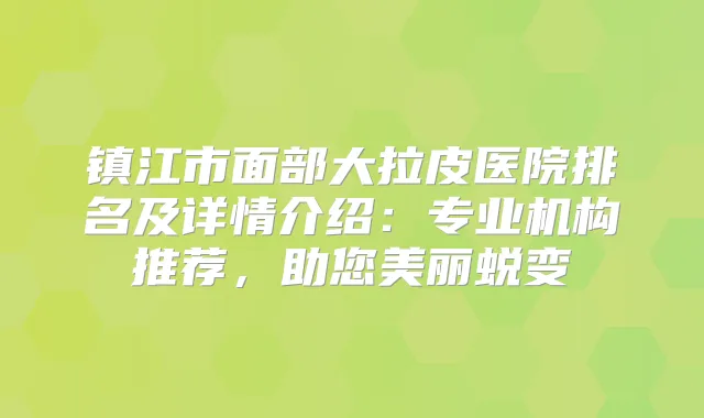 镇江市面部大拉皮医院排名及详情介绍：专业机构推荐，助您美丽蜕变