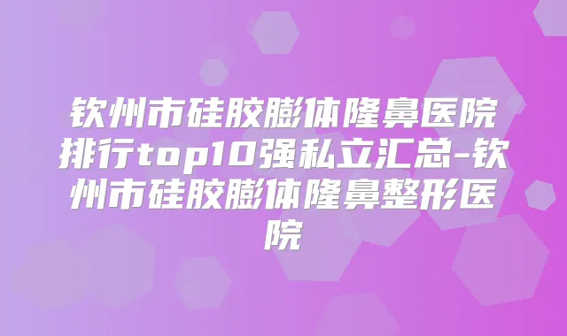 钦州市硅胶膨体隆鼻医院排行top10强私立汇总-钦州市硅胶膨体隆鼻整形医院