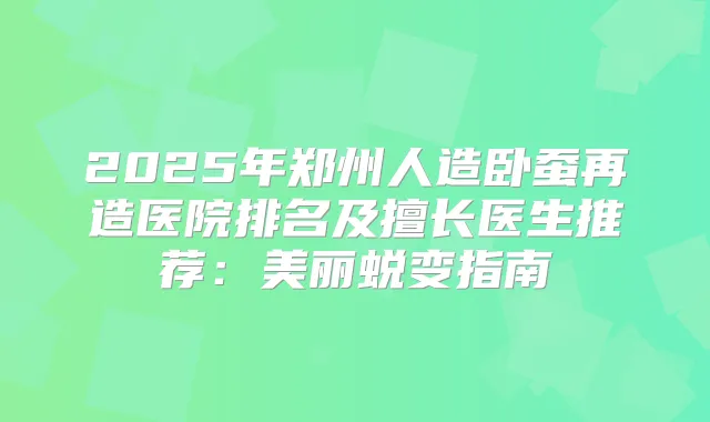2025年郑州人造卧蚕再造医院排名及擅长医生推荐:美丽蜕变指南
