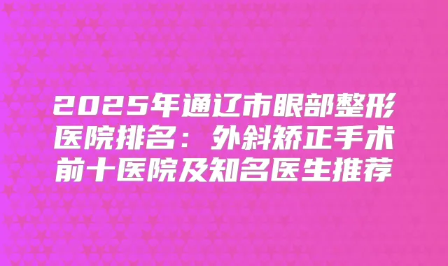 2025年通辽市眼部整形医院排名：外斜矫正手术前十医院及知名医生推荐