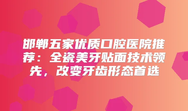 邯郸五家优质口腔医院推荐：全瓷美牙贴面技术领先，改变牙齿形态首选