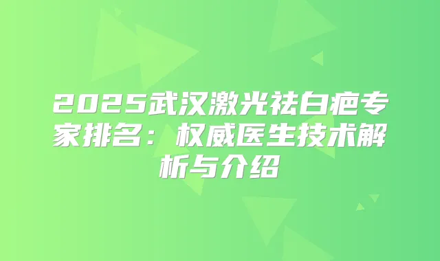 2025武汉激光祛白疤专家排名：医生技术解析与介绍