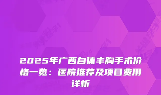 2025年广西自体丰胸手术价格一览：医院推荐及项目费用详析