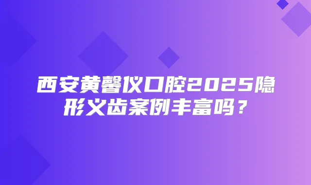 西安黄馨仪口腔2025隐形义齿案例丰富吗?