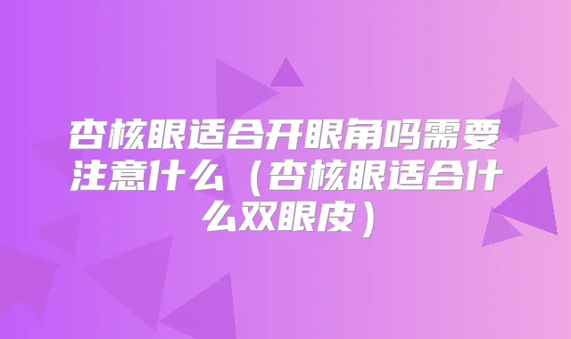 杏核眼适合开眼角吗需要注意什么（杏核眼适合什么双眼皮）