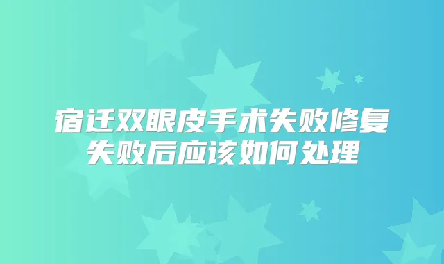 宿迁双眼皮手术失败修复失败后应该如何处理