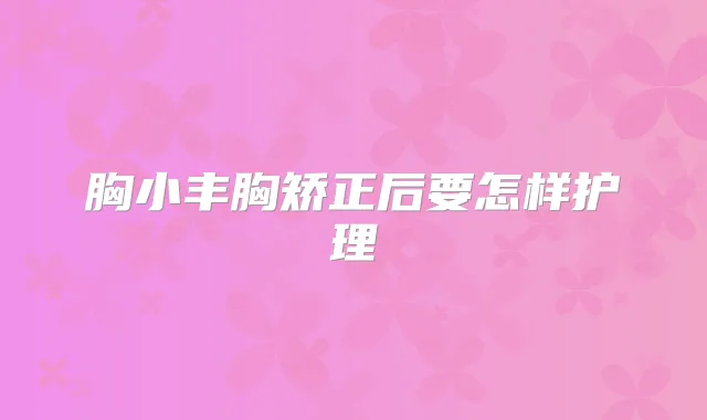 胸小丰胸矫正后要怎样护理