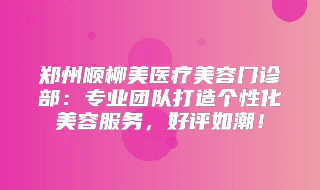 郑州顺柳美医疗美容门诊部：专业团队打造个性化美容服务，好评如潮！
